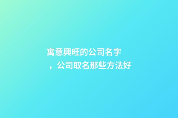 寓意興旺的公司名字，公司取名那些方法好-第1張-公司起名-玄機派